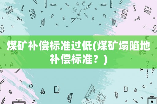 煤礦補償標準過低(煤礦塌陷地補償標準？)