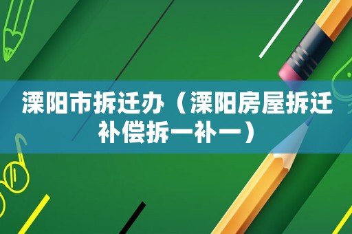 溧陽市拆遷辦（溧陽房屋拆遷補償拆一補一）