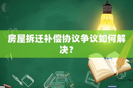 房屋拆遷補償協(xié)議爭議如何解決？