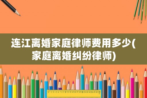 連江離婚家庭律師費用多少(家庭離婚糾紛律師)