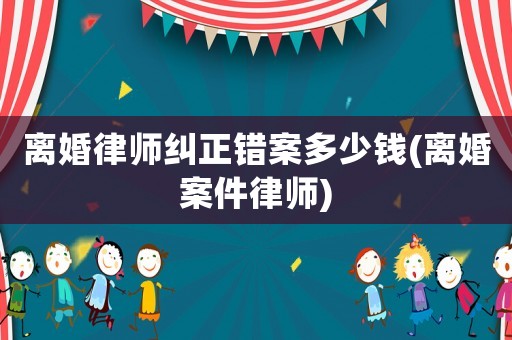 離婚律師糾正錯案多少錢(離婚案件律師)