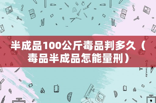 半成品100公斤毒品判多久（毒品半成品怎能量刑）