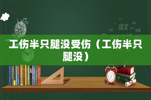 工傷半只腿沒受傷（工傷半只腿沒）