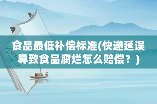 食品最低補(bǔ)償標(biāo)準(zhǔn)(快遞延誤導(dǎo)致食品腐爛怎么賠償？)