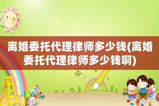 離婚委托代理律師多少錢(離婚委托代理律師多少錢啊)