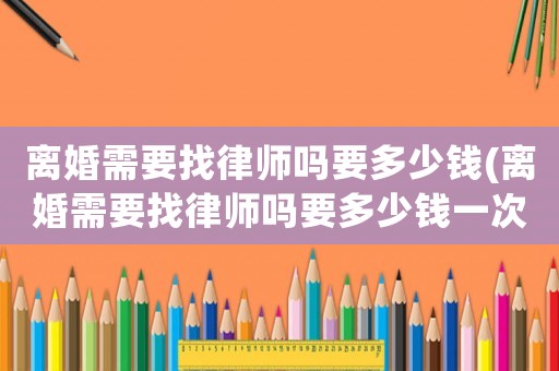 離婚需要找律師嗎要多少錢(離婚需要找律師嗎要多少錢一次)