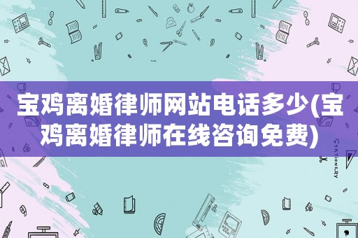 寶雞離婚律師網站電話多少(寶雞離婚律師在線咨詢免費)