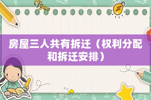房屋三人共有拆遷（權利分配和拆遷安排）