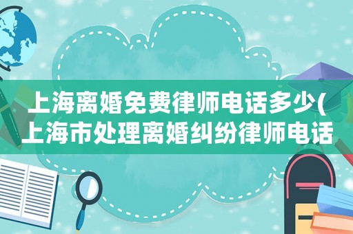 上海離婚免費(fèi)律師電話多少(上海市處理離婚糾紛律師電話咨詢)