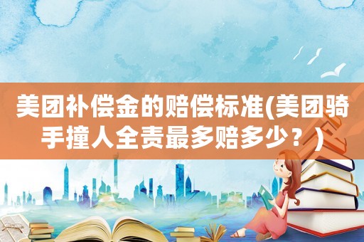 美團補償金的賠償標準(美團騎手撞人全責最多賠多少？)