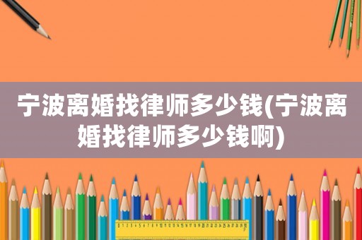 寧波離婚找律師多少錢(寧波離婚找律師多少錢啊)