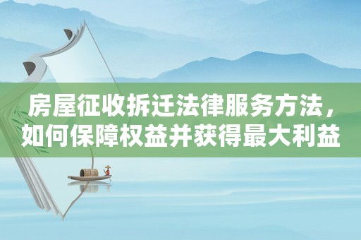 房屋征收拆遷法律服務方法，如何保障權益并獲得最大利益？