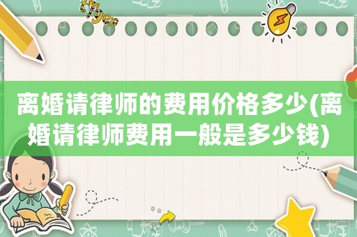 離婚請律師的費用價格多少(離婚請律師費用一般是多少錢)
