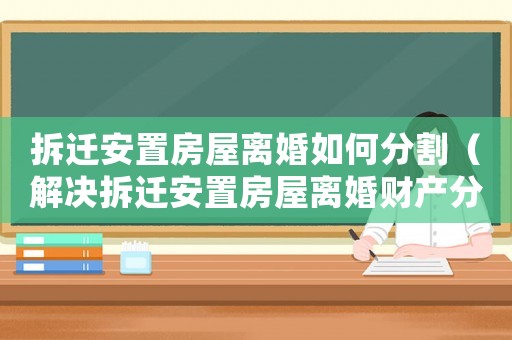 拆遷安置房屋離婚如何分割（解決拆遷安置房屋離婚財(cái)產(chǎn)分割問題）