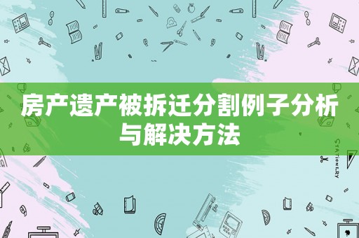 房產遺產被拆遷分割例子分析與解決方法
