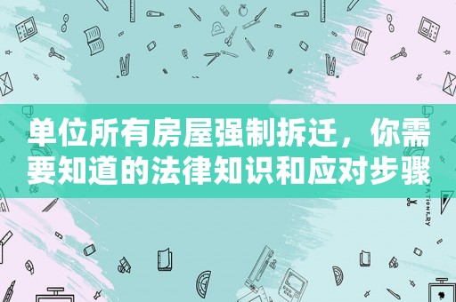 單位所有房屋強制拆遷，你需要知道的法律知識和應對步驟