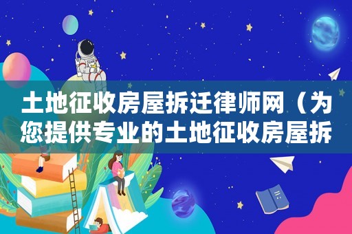 土地征收房屋拆遷律師網（為您提供專業的土地征收房屋拆遷法律服務）