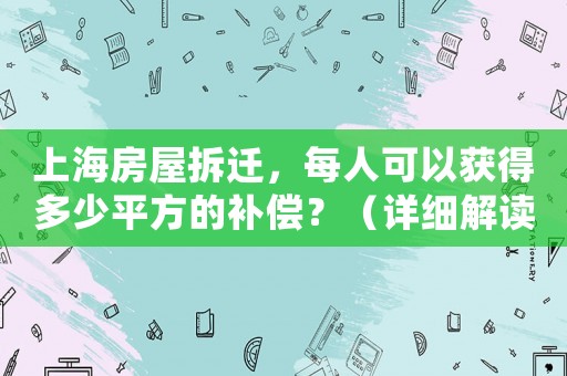 上海房屋拆遷，每人可以獲得多少平方的補(bǔ)償？（詳細(xì)解讀政策規(guī)定）
