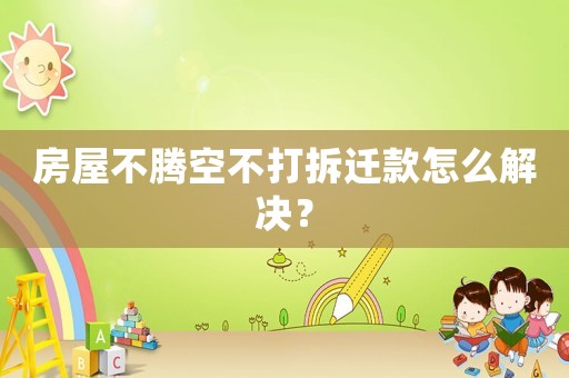 房屋不騰空不打拆遷款怎么解決？