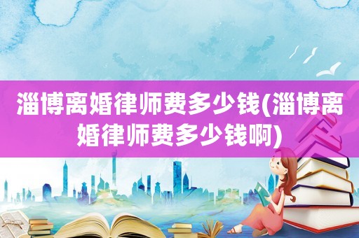 淄博離婚律師費多少錢(淄博離婚律師費多少錢啊)