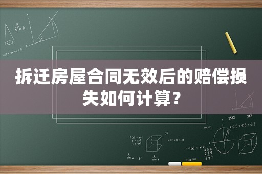拆遷房屋合同無效后的賠償損失如何計算？