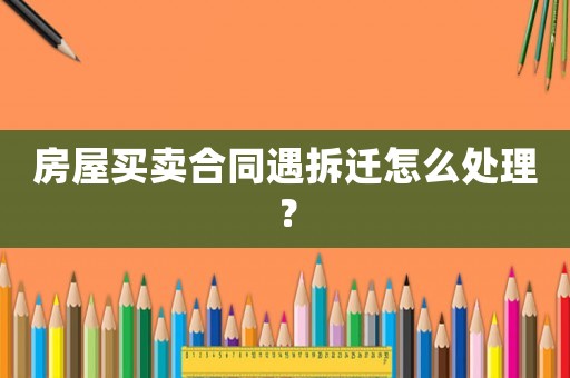 房屋買賣合同遇拆遷怎么處理？