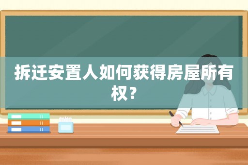 拆遷安置人如何獲得房屋所有權(quán)？