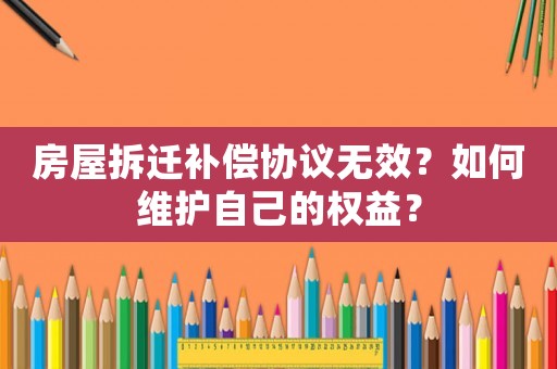 房屋拆遷補償協議無效？如何維護自己的權益？