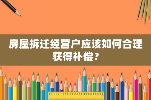 房屋拆遷經營戶應該如何合理獲得補償？