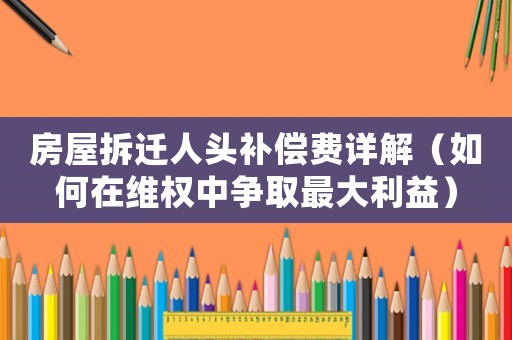 房屋拆遷人頭補償費詳解（如何在維權中爭取最大利益）