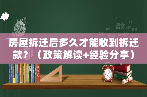 房屋拆遷后多久才能收到拆遷款？（政策解讀+經(jīng)驗分享）
