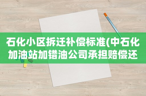 石化小區(qū)拆遷補(bǔ)償標(biāo)準(zhǔn)(中石化加油站加錯(cuò)油公司承擔(dān)賠償還是加油員自己賠)
