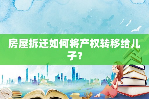 房屋拆遷如何將產權轉移給兒子？