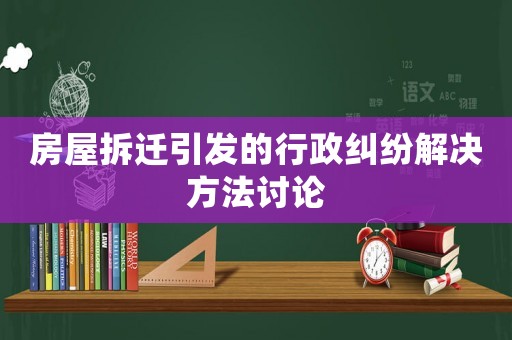 房屋拆遷引發(fā)的行政糾紛解決方法討論