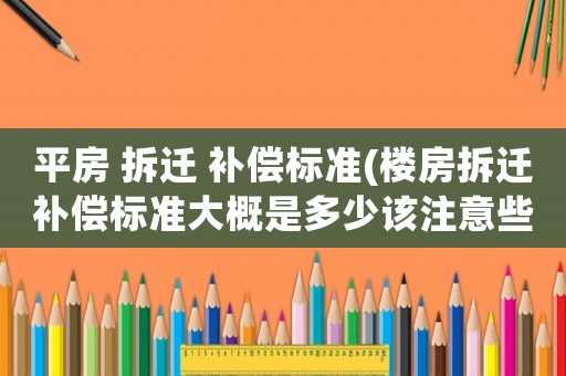 平房 拆遷 補償標準(樓房拆遷補償標準大概是多少該注意些什么)