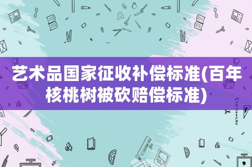 藝術品國家征收補償標準(百年核桃樹被砍賠償標準)