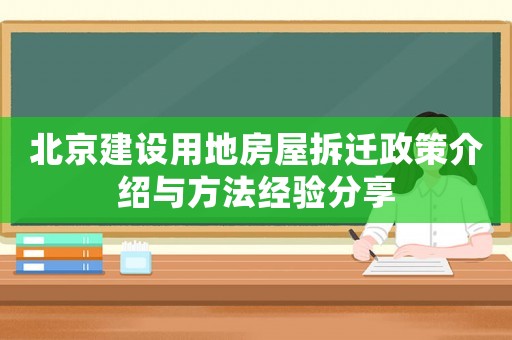 北京建設(shè)用地房屋拆遷政策介紹與方法經(jīng)驗(yàn)分享