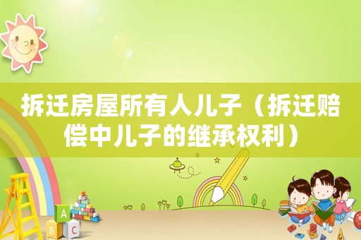 拆遷房屋所有人兒子（拆遷賠償中兒子的繼承權利）