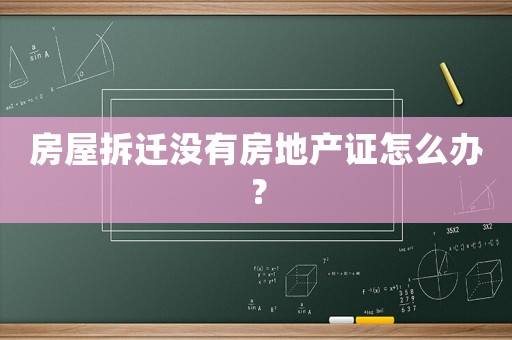 房屋拆遷沒有房地產(chǎn)證怎么辦？