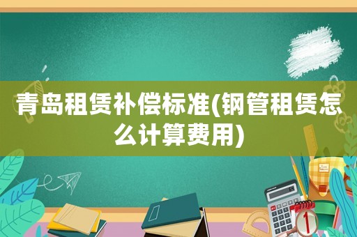 青島租賃補償標準(鋼管租賃怎么計算費用)