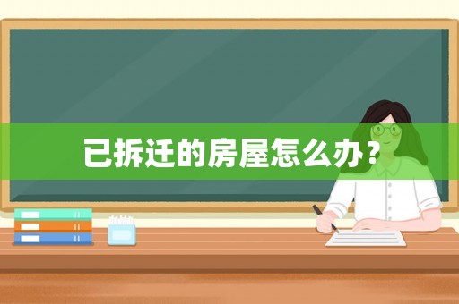 已拆遷的房屋怎么辦？