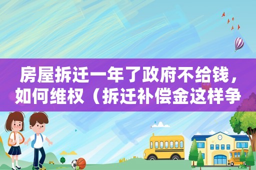 房屋拆遷一年了政府不給錢，如何維權（拆遷補償金這樣爭取才有效）
