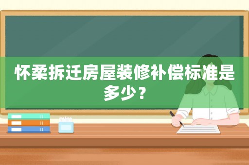 懷柔拆遷房屋裝修補償標(biāo)準(zhǔn)是多少？