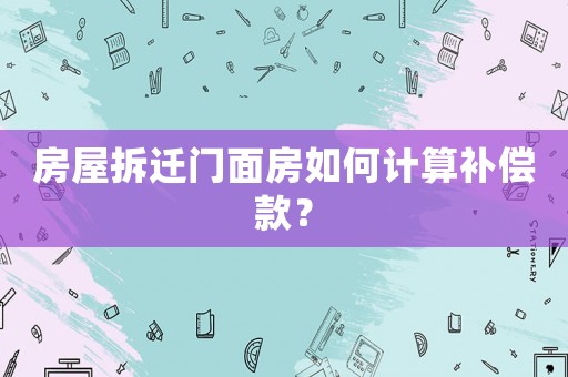 房屋拆遷門面房如何計算補償款？