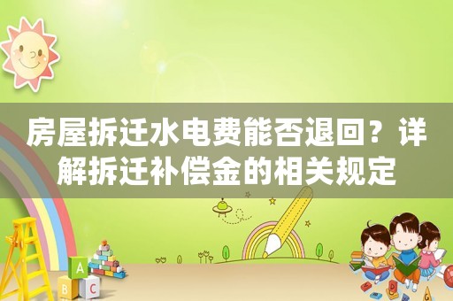 房屋拆遷水電費能否退回？詳解拆遷補償金的相關規定