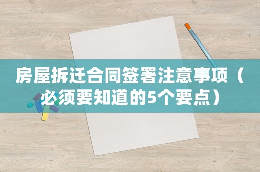 房屋拆遷合同簽署注意事項（必須要知道的5個要點）