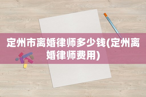 定州市離婚律師多少錢(定州離婚律師費用)