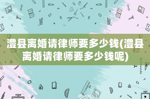 澧縣離婚請(qǐng)律師要多少錢(澧縣離婚請(qǐng)律師要多少錢呢)