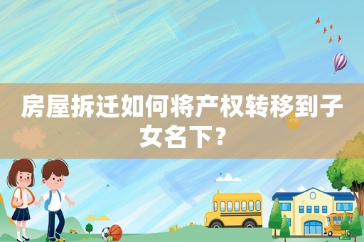 房屋拆遷如何將產權轉移到子女名下？