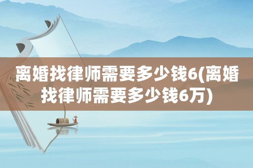 離婚找律師需要多少錢6(離婚找律師需要多少錢6萬)